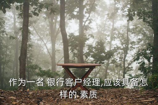 作為一名 銀行客戶經(jīng)理,應(yīng)該具備怎樣的 素質(zhì)