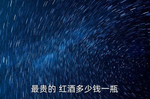 中國(guó)產(chǎn)紅酒最高價(jià)格,紅酒最高價(jià)格是多少錢