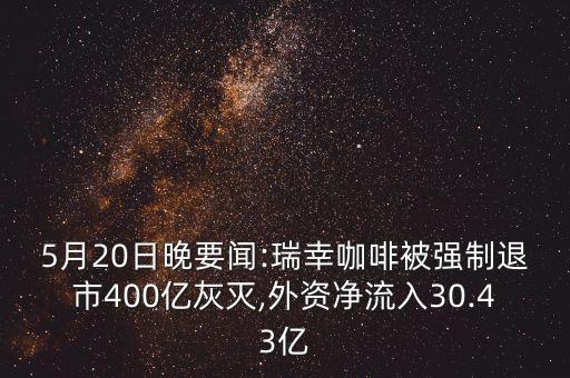 5月20日晚要聞:瑞幸咖啡被強(qiáng)制退市400億灰滅,外資凈流入30.43億