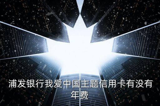  浦發(fā)銀行我愛中國(guó)主題信用卡有沒有年費(fèi)
