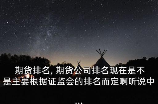  期貨排名, 期貨公司排名現(xiàn)在是不是主要根據(jù)證監(jiān)會的排名而定啊聽說中...