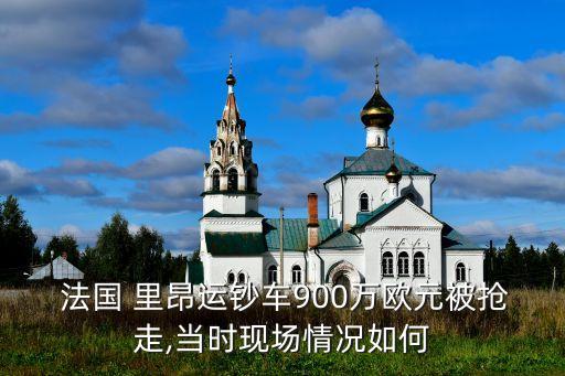  法國 里昂運鈔車900萬歐元被搶走,當(dāng)時現(xiàn)場情況如何