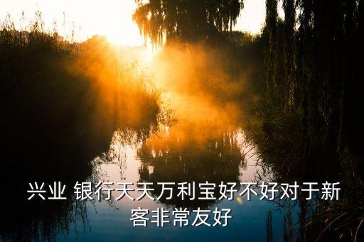  興業(yè) 銀行天天萬(wàn)利寶好不好對(duì)于新客非常友好