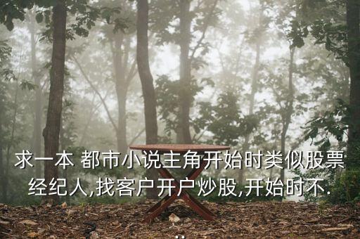 求一本 都市小說主角開始時(shí)類似股票經(jīng)紀(jì)人,找客戶開戶炒股,開始時(shí)不...