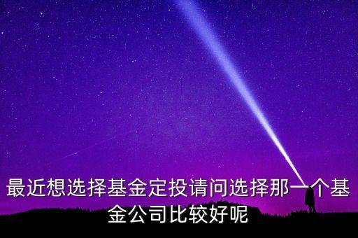 最近想選擇基金定投請問選擇那一個(gè)基金公司比較好呢
