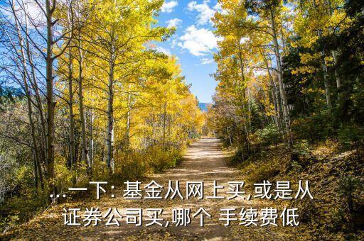 ...一下: 基金從網(wǎng)上買,或是從證券公司買,哪個(gè) 手續(xù)費(fèi)低