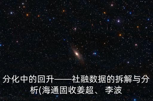分化中的回升——社融數(shù)據(jù)的拆解與分析(海通固收姜超、 李波
