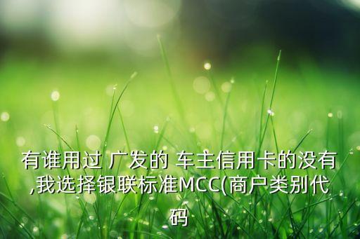 有誰用過 廣發(fā)的 車主信用卡的沒有,我選擇銀聯(lián)標準MCC(商戶類別代碼