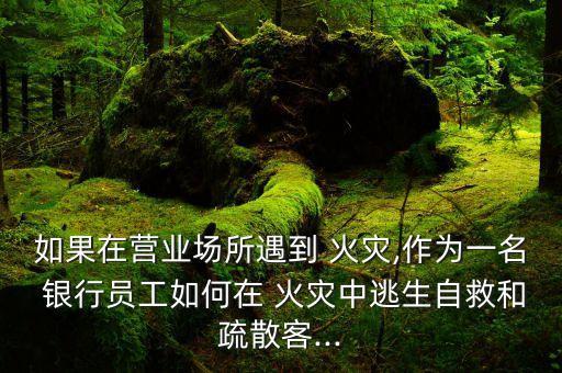 如果在營業(yè)場所遇到 火災,作為一名 銀行員工如何在 火災中逃生自救和疏散客...