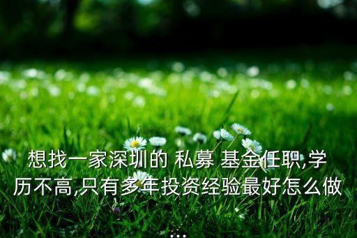 想找一家深圳的 私募 基金任職,學歷不高,只有多年投資經(jīng)驗最好怎么做...