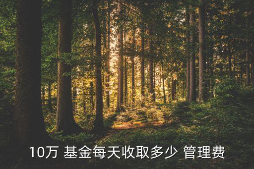 10萬 基金每天收取多少 管理費