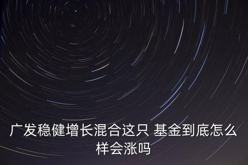 廣發(fā)穩(wěn)健增長(zhǎng)混合這只 基金到底怎么樣會(huì)漲嗎