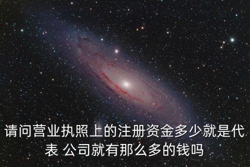 請(qǐng)問營(yíng)業(yè)執(zhí)照上的注冊(cè)資金多少就是代表 公司就有那么多的錢嗎