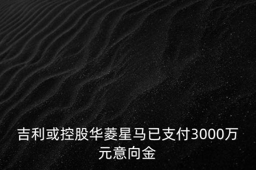 吉利或控股華菱星馬已支付3000萬元意向金