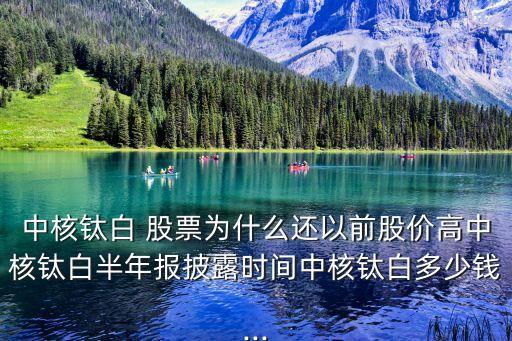 中核鈦白 股票為什么還以前股價高中核鈦白半年報披露時間中核鈦白多少錢...