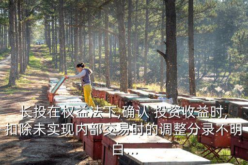 長(zhǎng)投在權(quán)益法下,確認(rèn) 投資收益時(shí),扣除未實(shí)現(xiàn)內(nèi)部交易時(shí)的調(diào)整分錄不明白...