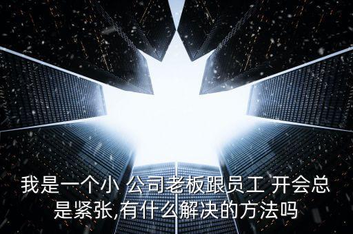 我是一個小 公司老板跟員工 開會總是緊張,有什么解決的方法嗎