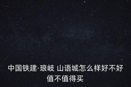 中國(guó)鐵建·瑯岐 山語城怎么樣好不好值不值得買