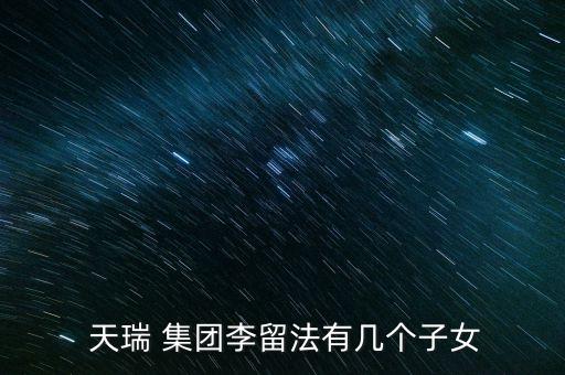  天瑞 集團(tuán)李留法有幾個子女