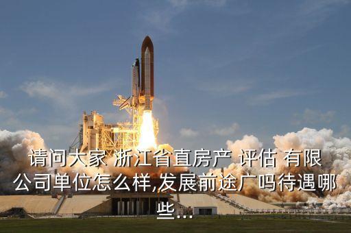 請(qǐng)問(wèn)大家 浙江省直房產(chǎn) 評(píng)估 有限公司單位怎么樣,發(fā)展前途廣嗎待遇哪些...