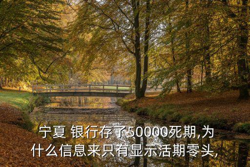  寧夏 銀行存了50000死期,為什么信息來只有顯示活期零頭,