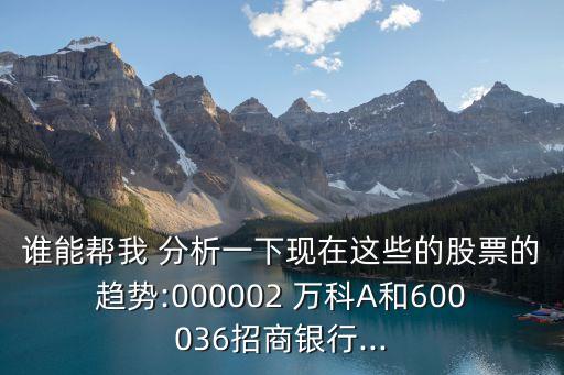 誰能幫我 分析一下現(xiàn)在這些的股票的趨勢:000002 萬科A和600036招商銀行...