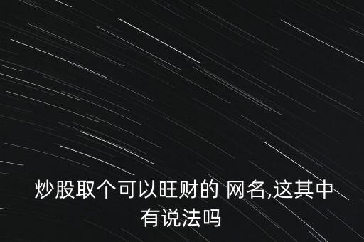  炒股取個可以旺財?shù)?網(wǎng)名,這其中有說法嗎