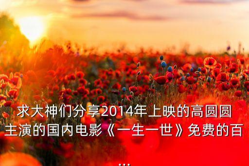 求大神們分享2014年上映的高圓圓主演的國內(nèi)電影《一生一世》免費的百...