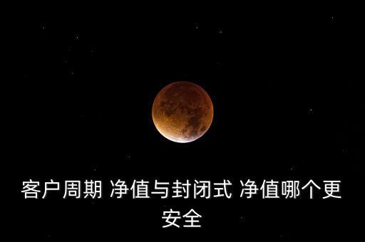 客戶周期 凈值與封閉式 凈值哪個(gè)更安全