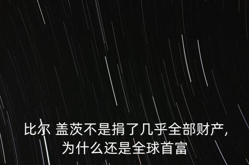  比爾 蓋茨不是捐了幾乎全部財產(chǎn),為什么還是全球首富