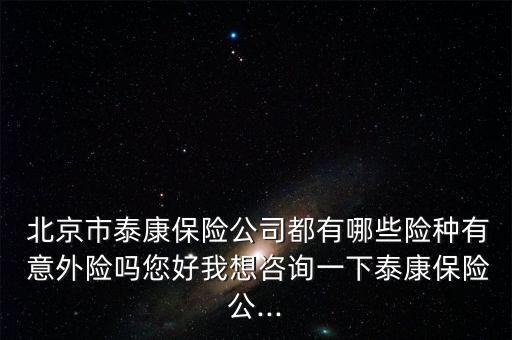  北京市泰康保險(xiǎn)公司都有哪些險(xiǎn)種有 意外險(xiǎn)嗎您好我想咨詢一下泰康保險(xiǎn)公...