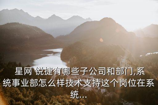  星網(wǎng) 銳捷有哪些子公司和部門,系統(tǒng)事業(yè)部怎么樣技術(shù)支持這個(gè)崗位在系統(tǒng)...