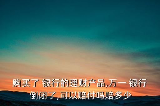 購(gòu)買了 銀行的理財(cái)產(chǎn)品,萬(wàn)一 銀行 倒閉了,可以賠付嗎賠多少