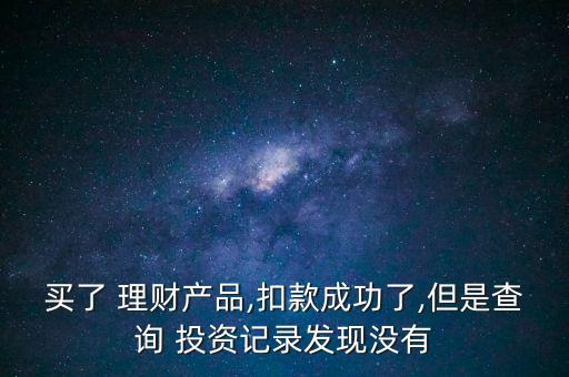 買了 理財(cái)產(chǎn)品,扣款成功了,但是查詢 投資記錄發(fā)現(xiàn)沒(méi)有