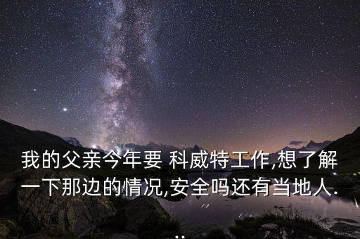 我的父親今年要 科威特工作,想了解一下那邊的情況,安全嗎還有當?shù)厝?..
