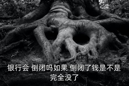 銀行會(huì) 倒閉嗎如果 倒閉了錢(qián)是不是完全沒(méi)了