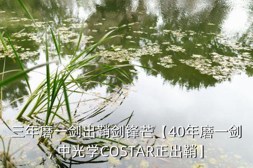 三年磨一劍出鞘劍鋒芒【40年磨一劍, 中光學(xué)COSTAR正出鞘】