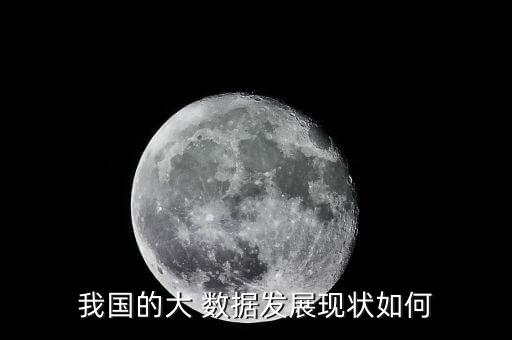 我國(guó)的大 數(shù)據(jù)發(fā)展現(xiàn)狀如何