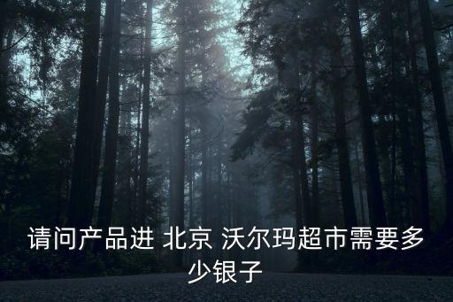 請問產品進 北京 沃爾瑪超市需要多少銀子