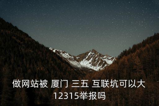 做網(wǎng)站被 廈門 三五 互聯(lián)坑可以大12315舉報嗎
