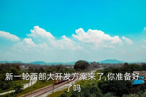 新一輪西部大開發(fā)方案來了,你準備好了嗎