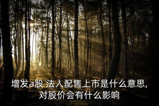 增發(fā)a股 法人配售上市是什么意思,對股價(jià)會(huì)有什么影響