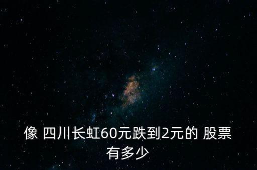 像 四川長(zhǎng)虹60元跌到2元的 股票有多少