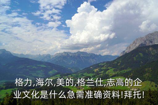 格力,海爾,美的,格蘭仕,志高的企業(yè)文化是什么急需準確資料!拜托!