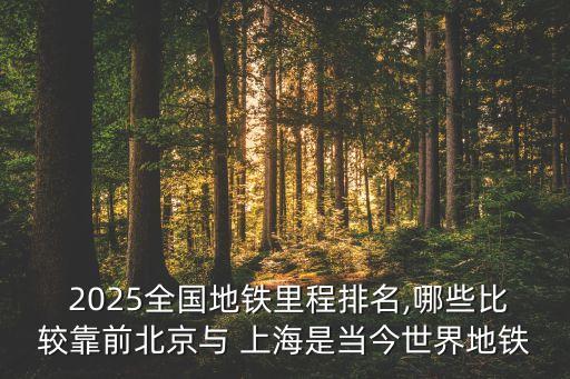  2025全國地鐵里程排名,哪些比較靠前北京與 上海是當(dāng)今世界地鐵