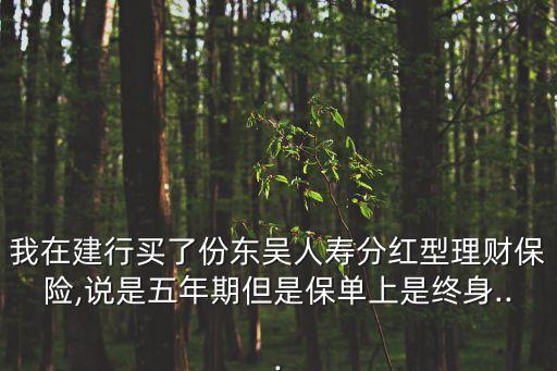 我在建行買了份東吳人壽分紅型理財保險,說是五年期但是保單上是終身...