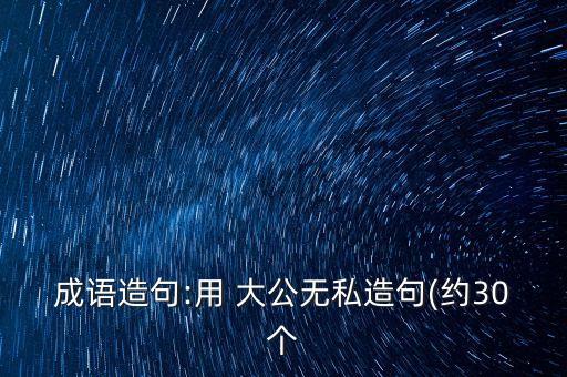 成語造句:用 大公無私造句(約30個(gè)