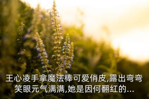 王心凌手拿魔法棒可愛俏皮,露出彎彎笑眼元?dú)鉂M滿,她是因何翻紅的...