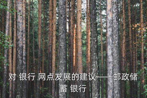 對 銀行 網(wǎng)點發(fā)展的建議——郵政儲蓄 銀行