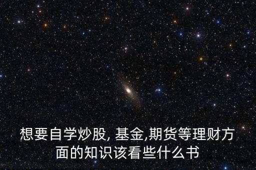 想要自學(xué)炒股, 基金,期貨等理財方面的知識該看些什么書